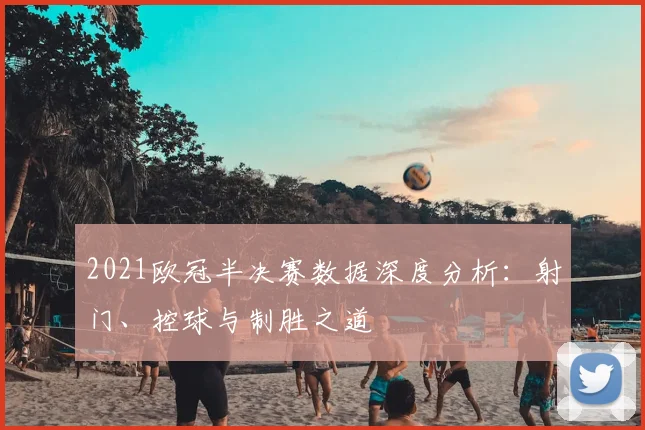2021欧冠半决赛数据深度分析：射门、控球与制胜之道