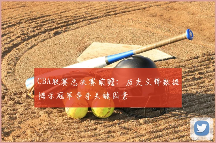CBA联赛总决赛前瞻：历史交锋数据揭示冠军争夺关键因素