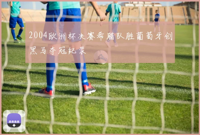 2004欧洲杯决赛希腊队胜葡萄牙创黑马夺冠纪录