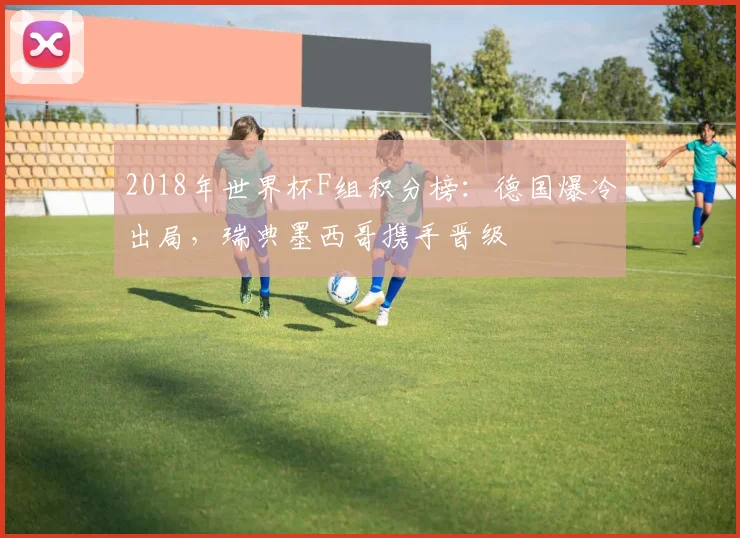 2018年世界杯F组积分榜：德国爆冷出局，瑞典墨西哥携手晋级