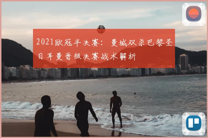 2021欧冠半决赛：曼城双杀巴黎圣日耳曼晋级决赛战术解析