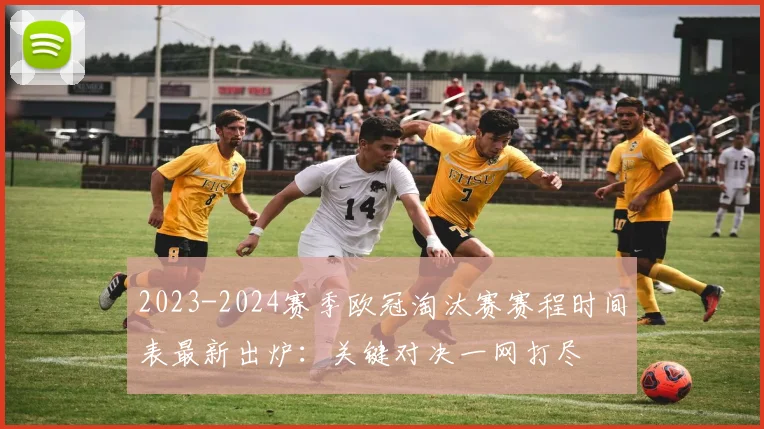 2023-2024赛季欧冠淘汰赛赛程时间表最新出炉：关键对决一网打尽