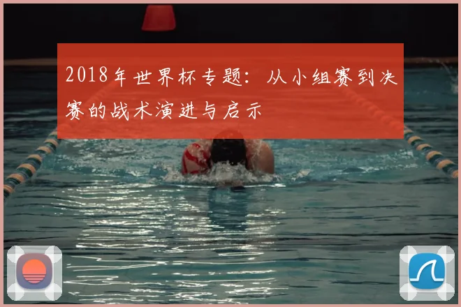 2018年世界杯专题：从小组赛到决赛的战术演进与启示