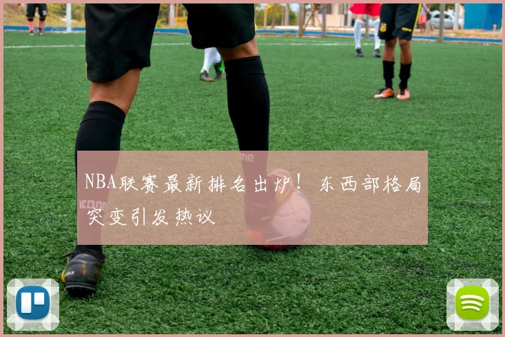 NBA联赛最新排名出炉！东西部格局突变引发热议