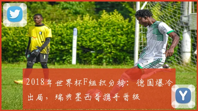 2018年世界杯F组积分榜：德国爆冷出局，瑞典墨西哥携手晋级