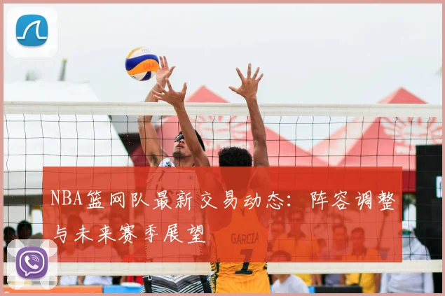 NBA篮网队最新交易动态：阵容调整与未来赛季展望