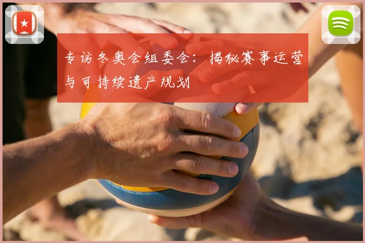 专访冬奥会组委会：揭秘赛事运营与可持续遗产规划