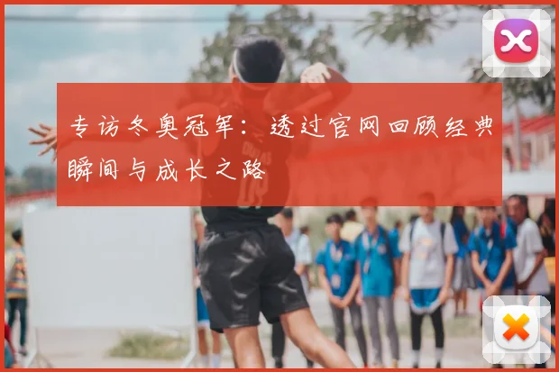 专访冬奥冠军：透过官网回顾经典瞬间与成长之路