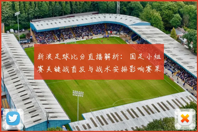 新浪足球比分直播解析：国足小组赛关键战首发与战术安排影响赛果