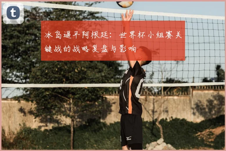 冰岛逼平阿根廷：世界杯小组赛关键战的战略复盘与影响