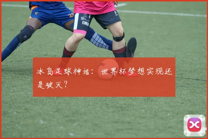 冰岛足球神话：世界杯梦想实现还是破灭？