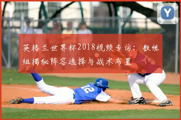 英格兰世界杯2018视频专访：教练组揭秘阵容选择与战术布置