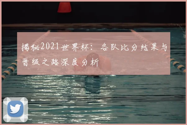 揭秘2021世界杯：各队比分结果与晋级之路深度分析