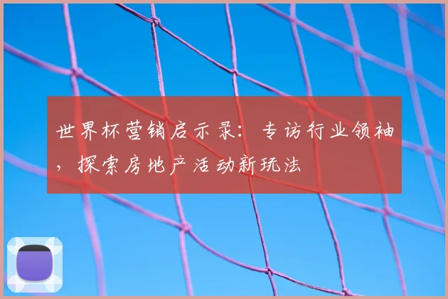 世界杯营销启示录：专访行业领袖，探索房地产活动新玩法