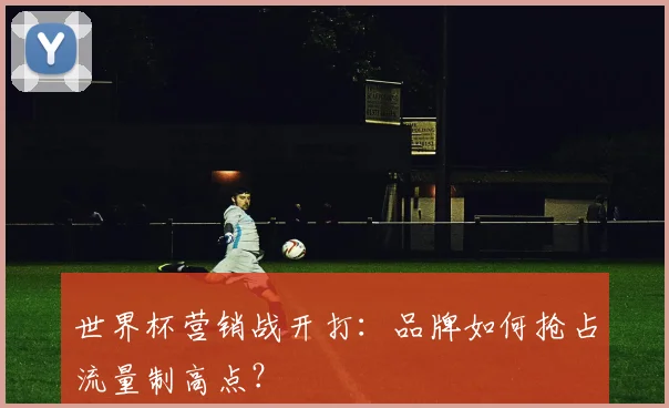 世界杯营销战开打：品牌如何抢占流量制高点？
