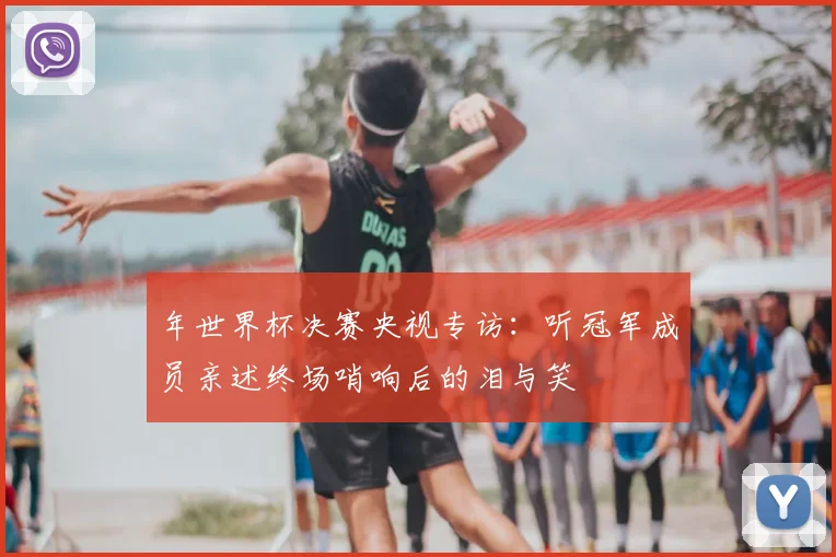 年世界杯决赛央视专访：听冠军成员亲述终场哨响后的泪与笑