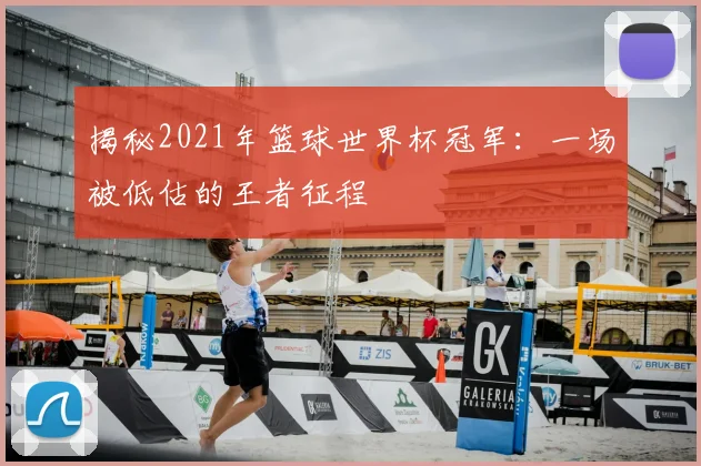 揭秘2021年篮球世界杯冠军：一场被低估的王者征程