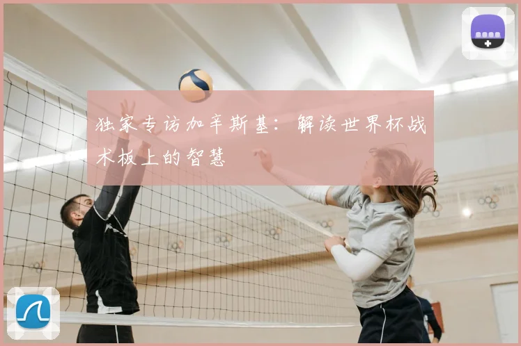 独家专访加辛斯基:解读世界杯战术板上的智慧