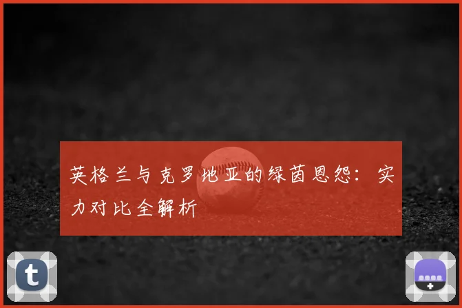 英格兰与克罗地亚的绿茵恩怨：实力对比全解析