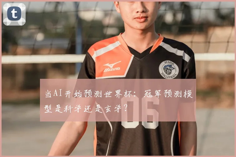当AI开始预测世界杯：冠军预测模型是科学还是玄学？