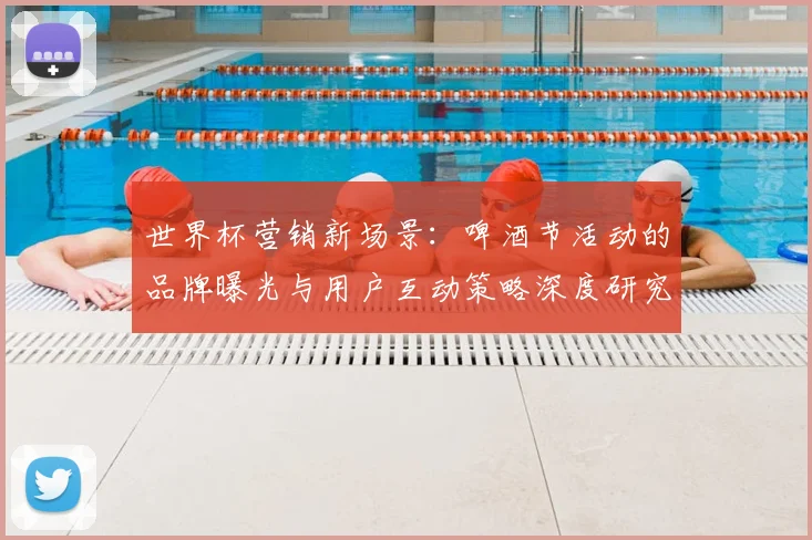 世界杯营销新场景：啤酒节活动的品牌曝光与用户互动策略深度研究