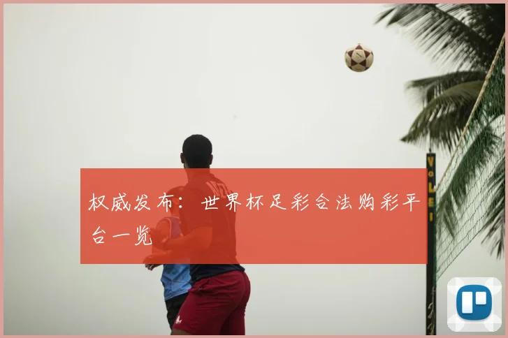 权威发布：世界杯足彩合法购彩平台一览