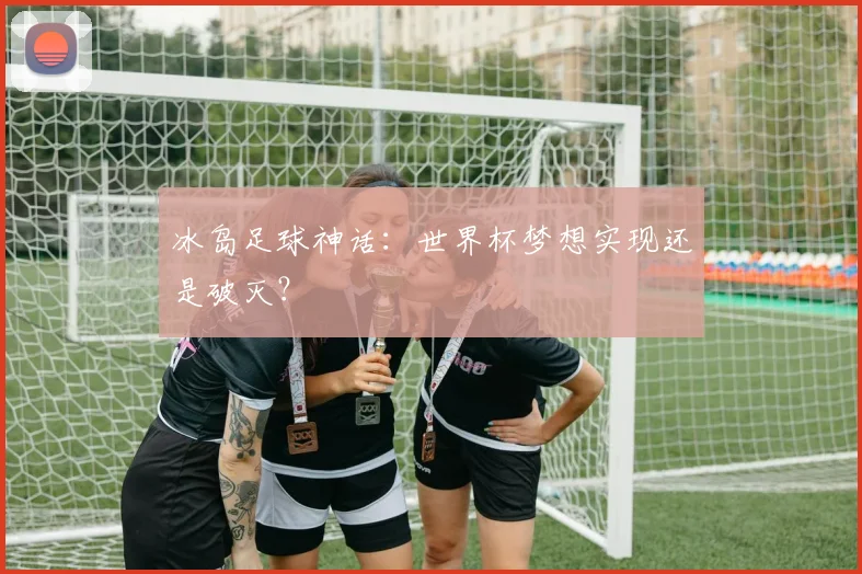 冰岛足球神话：世界杯梦想实现还是破灭？