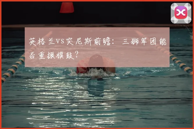 英格兰vs突尼斯前瞻：三狮军团能否重振旗鼓？