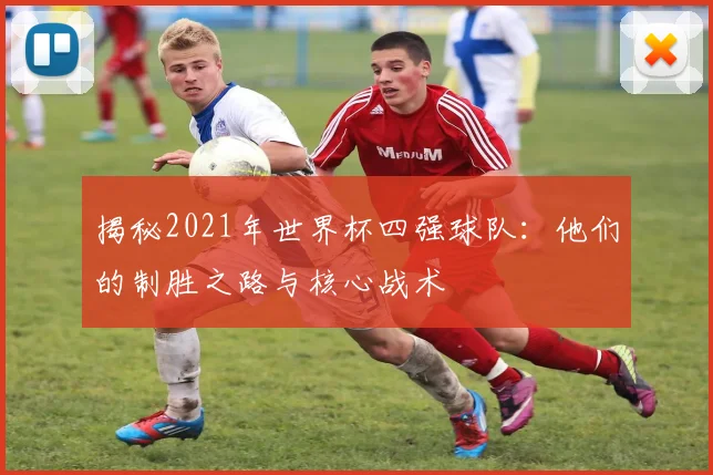揭秘2021年世界杯四强球队：他们的制胜之路与核心战术