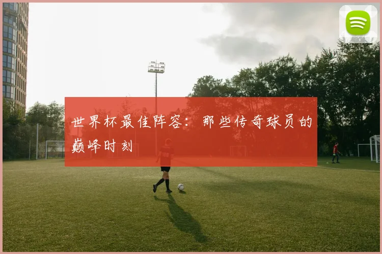 世界杯最佳阵容：那些传奇球员的巅峰时刻