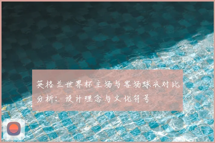 英格兰世界杯主场与客场球衣对比分析：设计理念与文化符号