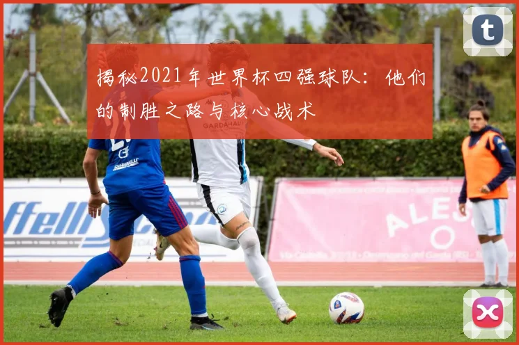 揭秘2021年世界杯四强球队：他们的制胜之路与核心战术