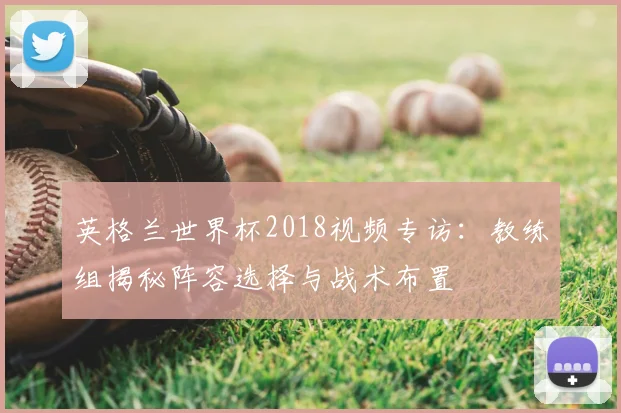 英格兰世界杯2018视频专访：教练组揭秘阵容选择与战术布置
