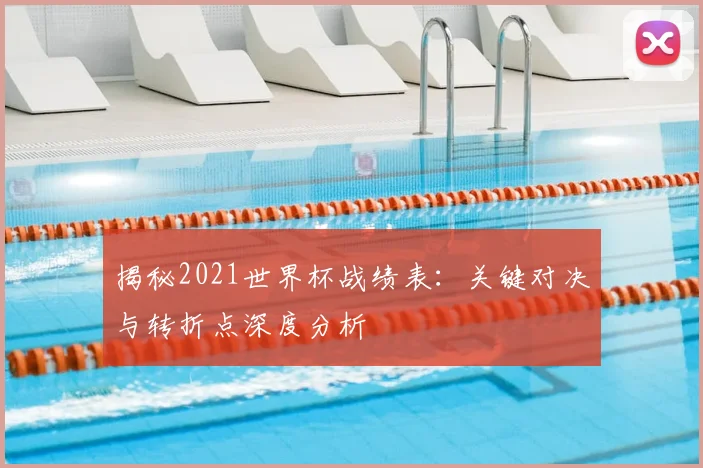 揭秘2021世界杯战绩表：关键对决与转折点深度分析