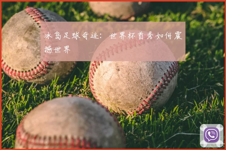 冰岛足球奇迹：世界杯首秀如何震撼世界