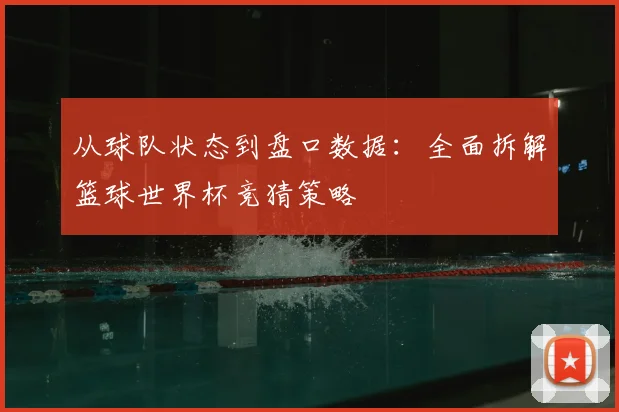 从球队状态到盘口数据：全面拆解篮球世界杯竞猜策略