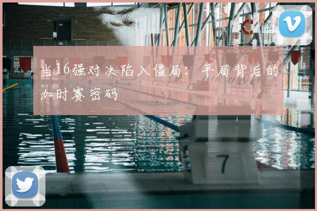 当16强对决陷入僵局:平局背后的加时赛密码