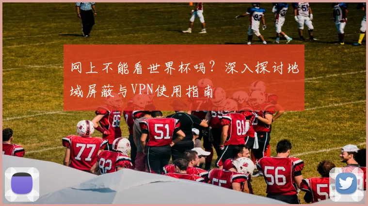 网上不能看世界杯吗？深入探讨地域屏蔽与VPN使用指南