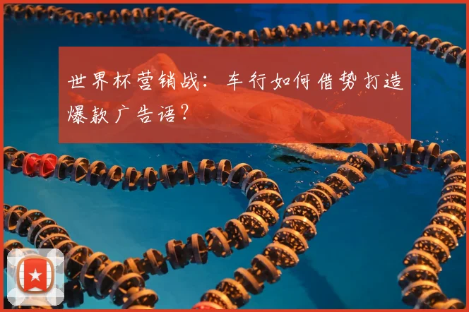 世界杯营销战：车行如何借势打造爆款广告语？