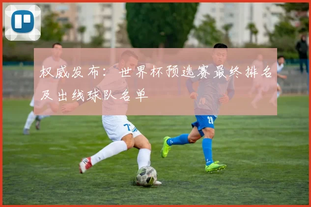 权威发布：世界杯预选赛最终排名及出线球队名单