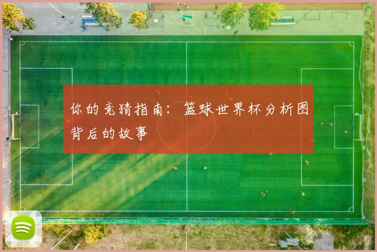 你的竞猜指南：篮球世界杯分析图背后的故事