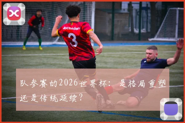 队参赛的2026世界杯：是格局重塑还是传统延续？